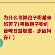 为什么粤微孢子粉越来越苦了(粤微孢子粉的苦味日益加重，原因何在？)