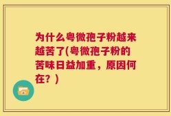 为什么粤微孢子粉越来越苦了(粤微孢子粉的苦味日益加重，原因何在？)