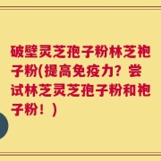 破壁灵芝孢子粉林芝袍子粉(提高免疫力？尝试林芝灵芝孢子粉和袍子粉！)