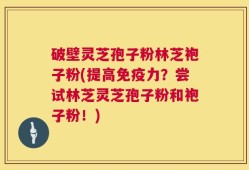 破壁灵芝孢子粉林芝袍子粉(提高免疫力？尝试林芝灵芝孢子粉和袍子粉！)