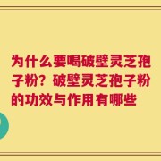 为什么要喝破壁灵芝孢子粉？破壁灵芝孢子粉的功效与作用有哪些