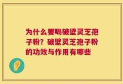 为什么要喝破壁灵芝孢子粉？破壁灵芝孢子粉的功效与作用有哪些