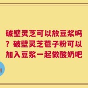 破壁灵芝可以放豆浆吗？破壁灵芝苞子粉可以加入豆浆一起做酸奶吧