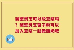 破壁灵芝可以放豆浆吗？破壁灵芝苞子粉可以加入豆浆一起做酸奶吧