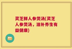 灵芝鲜人参煲汤(灵芝人参煲汤，滋补养生有益健康)