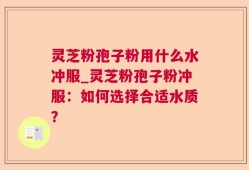 灵芝粉孢子粉用什么水冲服_灵芝粉孢子粉冲服：如何选择合适水质？