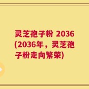 灵芝孢子粉 2036(2036年，灵芝孢子粉走向繁荣)