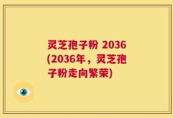 灵芝孢子粉 2036(2036年，灵芝孢子粉走向繁荣)