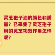 灵芝孢子油的颜色和质量？已采集了灵芝孢子粉的灵芝功效作用怎样呢？