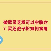 破壁灵芝粉可以空腹吃？灵芝孢子粉如何食用