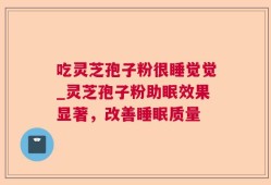 吃灵芝孢子粉很睡觉觉_灵芝孢子粉助眠效果显著，改善睡眠质量