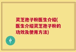 灵芝孢子粉医生介绍(医生介绍灵芝孢子粉的功效及使用方法)