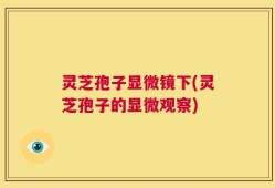 灵芝孢子显微镜下(灵芝孢子的显微观察)