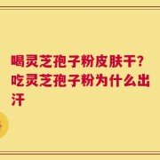 喝灵芝孢子粉皮肤干？吃灵芝孢子粉为什么出汗