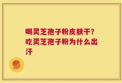 喝灵芝孢子粉皮肤干？吃灵芝孢子粉为什么出汗