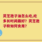灵芝孢子油怎么吃,吃多长时间最好？灵芝孢子粉如何食用？