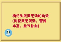 枸杞头煲灵芝汤的功效(枸杞灵芝煲汤，营养丰富，益气补血)