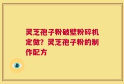 灵芝孢子粉破壁粉碎机定做？灵芝孢子粉的制作配方