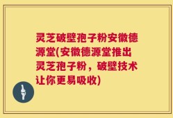 灵芝破壁孢子粉安徽德源堂(安徽德源堂推出灵芝孢子粉，破壁技术让你更易吸收)