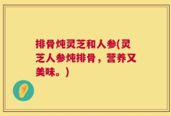 排骨炖灵芝和人参(灵芝人参炖排骨，营养又美味。)