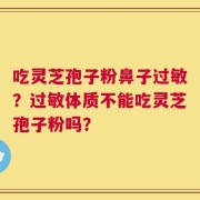 吃灵芝孢子粉鼻子过敏？过敏体质不能吃灵芝孢子粉吗？