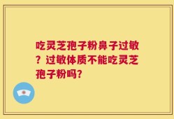 吃灵芝孢子粉鼻子过敏？过敏体质不能吃灵芝孢子粉吗？