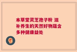 本草堂灵芝孢子粉 滋补养生的天然好物蕴含多种健康益处