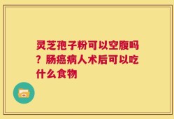灵芝孢子粉可以空腹吗？肠癌病人术后可以吃什么食物