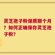 灵芝孢子粉保质期个月？如何正确保存灵芝孢子粉？