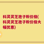 科灵灵芝孢子粉价格(科灵灵芝孢子粉价格大幅优惠)