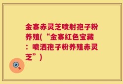 金寨赤灵芝喷射孢子粉养殖(“金寨红色宝藏：喷洒孢子粉养殖赤灵芝”)