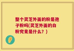 整个灵芝外面的粉是孢子粉吗(灵芝外面的白粉究竟是什么？)