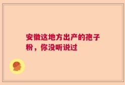 安徽这地方出产的孢子粉，你没听说过