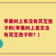苹果树上有没有灵芝孢子粉(苹果树上是否含有灵芝孢子粉？)