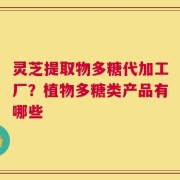 灵芝提取物多糖代加工厂？植物多糖类产品有哪些