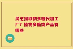 灵芝提取物多糖代加工厂？植物多糖类产品有哪些
