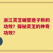 浙江灵芝破壁孢子粉的功效？探秘灵芝的神奇功效？