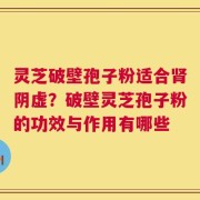 灵芝破壁孢子粉适合肾阴虚？破壁灵芝孢子粉的功效与作用有哪些