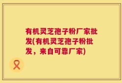 有机灵芝孢子粉厂家批发(有机灵芝孢子粉批发，来自可靠厂家)