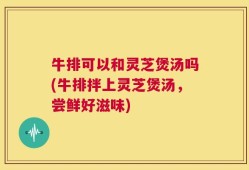 牛排可以和灵芝煲汤吗(牛排拌上灵芝煲汤，尝鲜好滋味)