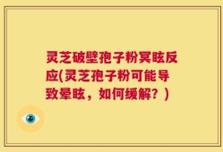 灵芝破壁孢子粉冥眩反应(灵芝孢子粉可能导致晕眩，如何缓解？)