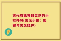 古代有狐狸和灵芝的小挂件吗(古风小饰：狐狸与灵芝挂件)