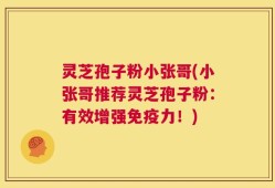 灵芝孢子粉小张哥(小张哥推荐灵芝孢子粉：有效增强免疫力！)