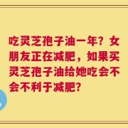 吃灵芝孢子油一年？女朋友正在减肥，如果买灵芝孢子油给她吃会不会不利于减肥？