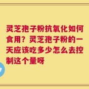 灵芝孢子粉抗氧化如何食用？灵芝孢子粉的一天应该吃多少怎么去控制这个量呀