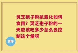 灵芝孢子粉抗氧化如何食用？灵芝孢子粉的一天应该吃多少怎么去控制这个量呀
