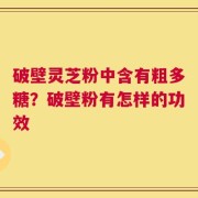破壁灵芝粉中含有粗多糖？破壁粉有怎样的功效