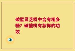破壁灵芝粉中含有粗多糖？破壁粉有怎样的功效