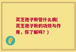 灵芝孢子粉管什么病(灵芝孢子粉的功效与作用，你了解吗？)