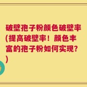 破壁孢子粉颜色破壁率(提高破壁率！颜色丰富的孢子粉如何实现？)